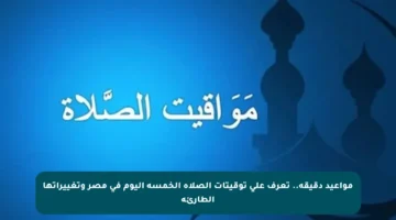 مواعيد دقيقة.. تعرف على توقيتات الصلاة الخمسة اليوم في مصر وتغييراتها الطارئة